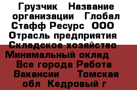 Грузчик › Название организации ­ Глобал Стафф Ресурс, ООО › Отрасль предприятия ­ Складское хозяйство › Минимальный оклад ­ 1 - Все города Работа » Вакансии   . Томская обл.,Кедровый г.